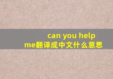 can you help me翻译成中文什么意思